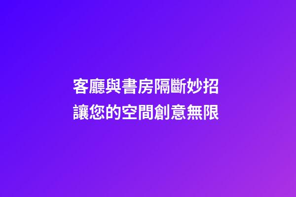 客廳與書房隔斷妙招 讓您的空間創意無限